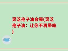 灵芝孢子油会晕(灵芝孢子油：让你不再晕眩)