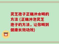 灵芝孢子正确冲水喝的方法 (正确冲泡灵芝孢子的方法，让你喝到健康长效功效)