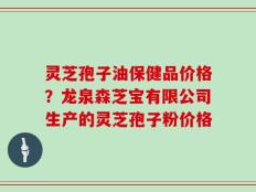 灵芝孢子油保健品价格？龙泉森芝宝有限公司生产的灵芝孢子粉价格