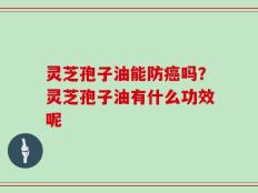 灵芝孢子油能防癌吗？灵芝孢子油有什么功效呢