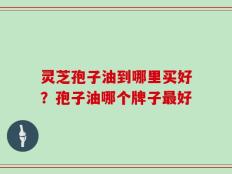 灵芝孢子油到哪里买好？孢子油哪个牌子最好