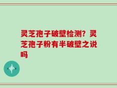 灵芝孢子破壁检测？灵芝孢子粉有半破壁之说吗