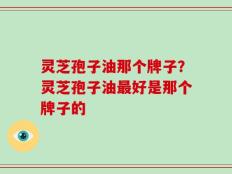 灵芝孢子油那个牌子？灵芝孢子油最好是那个牌子的