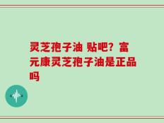 灵芝孢子油 贴吧？富元康灵芝孢子油是正品吗