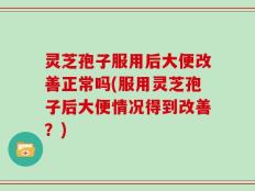 灵芝孢子服用后大便改善正常吗(服用灵芝孢子后大便情况得到改善？)