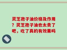 灵芝孢子油价格及作用？灵芝孢子油也太贵了吧，吃了真的有效果吗