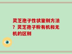 灵芝孢子性状鉴别方法？灵芝孢子粉有机和无机的区别
