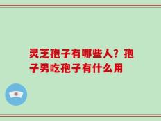 灵芝孢子有哪些人？孢子男吃孢子有什么用