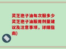灵芝孢子油每次服多少灵芝孢子油服用剂量建议及注意事项，详细指南)