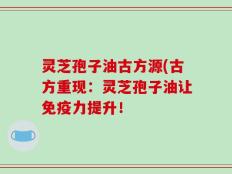 灵芝孢子油古方源(古方重现：灵芝孢子油让免疫力提升！