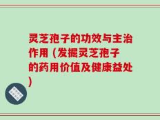 灵芝孢子的功效与主治作用 (发掘灵芝孢子的药用价值及健康益处)
