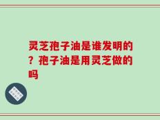 灵芝孢子油是谁发明的？孢子油是用灵芝做的吗
