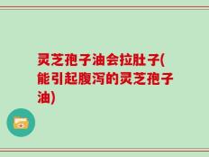 灵芝孢子油会拉肚子(能引起腹泻的灵芝孢子油)