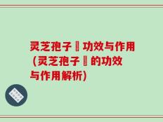 灵芝孢子枌功效与作用 (灵芝孢子枌的功效与作用解析)