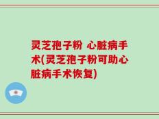 灵芝孢子粉 心脏病手术(灵芝孢子粉可助心脏病手术恢复)