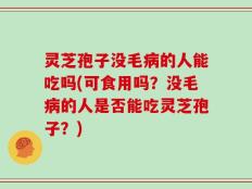 灵芝孢子没毛病的人能吃吗(可食用吗？没毛病的人是否能吃灵芝孢子？)