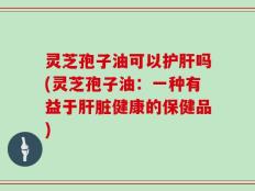 灵芝孢子油可以护肝吗(灵芝孢子油：一种有益于肝脏健康的保健品)