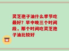 灵芝孢子油什么季节吃最好？早中晚三个时间段，那个时间吃灵芝孢子油比较好
