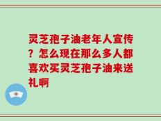 灵芝孢子油老年人宣传？怎么现在那么多人都喜欢买灵芝孢子油来送礼啊