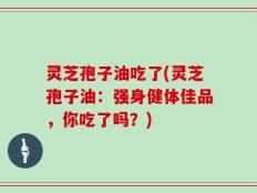灵芝孢子油吃了(灵芝孢子油：强身健体佳品，你吃了吗？)