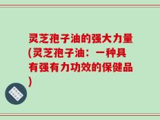 灵芝孢子油的强大力量(灵芝孢子油：一种具有强有力功效的保健品)