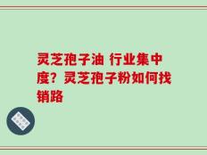 灵芝孢子油 行业集中度？灵芝孢子粉如何找销路