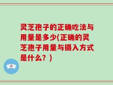 灵芝孢子的正确吃法与用量是多少(正确的灵芝孢子用量与摄入方式是什么？)