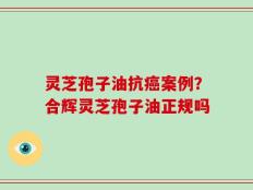 灵芝孢子油抗癌案例？合辉灵芝孢子油正规吗