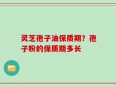灵芝孢子油保质期？孢子粉的保质期多长