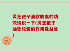 灵芝孢子油软胶囊的功效请说一下(灵芝孢子油软胶囊的作用及益处)