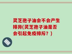 灵芝孢子油会不会产生排异(灵芝孢子油是否会引起免疫排斥？)