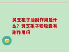 灵芝孢子油副作用是什么？灵芝孢子粉胶囊有副作用吗