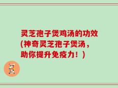 灵芝孢子煲鸡汤的功效(神奇灵芝孢子煲汤，助你提升免疫力！)