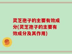 灵芝孢子的主要有效成分(灵芝孢子的主要有效成分及其作用)