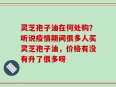 灵芝孢子油在何处购？听说疫情期间很多人买灵芝孢子油，价格有没有升了很多呀