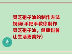 灵芝孢子油的制作方法视频(手把手教你制作灵芝孢子油，健康科普让生活更美好)