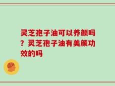 灵芝孢子油可以养颜吗？灵芝孢子油有美颜功效的吗