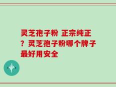 灵芝孢子粉 正宗纯正？灵芝孢子粉哪个牌子最好用安全