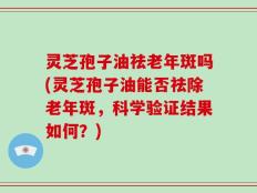 灵芝孢子油祛老年斑吗(灵芝孢子油能否祛除老年斑，科学验证结果如何？)