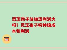 灵芝孢子油加盟利润大吗？灵芝孢子粉种植成本和利润