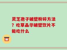 灵芝孢子破壁粉碎方法？吃草晶华破壁饮片不能吃什么