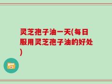 灵芝孢子油一天(每日服用灵芝孢子油的好处)