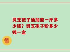 灵芝孢子油加盟一斤多少钱？灵芝孢子粉多少钱一盒
