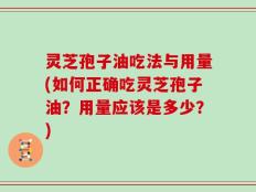 灵芝孢子油吃法与用量(如何正确吃灵芝孢子油？用量应该是多少？)