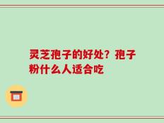 灵芝孢子的好处？孢子粉什么人适合吃