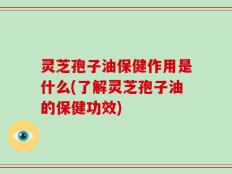 灵芝孢子油保健作用是什么(了解灵芝孢子油的保健功效)