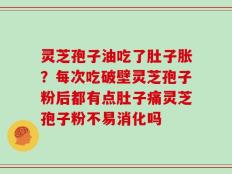 灵芝孢子油吃了肚子胀？每次吃破壁灵芝孢子粉后都有点肚子痛灵芝孢子粉不易消化吗