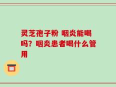 灵芝孢子粉 咽炎能喝吗？咽炎患者喝什么管用