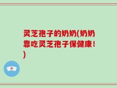 灵芝孢子的奶奶(奶奶靠吃灵芝孢子保健康！)