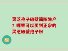 灵芝孢子破壁简阳生产？哪里可以买到正宗的灵芝破壁孢子粉